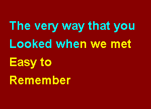 The very way that you
Looked when we met

Easy to
Remember
