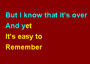 But I know that it's over
And yet

It's easy to
Remember