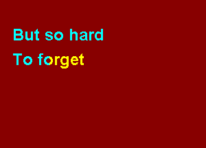 But so hard
To forget