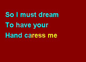 So I must dream
To have your

Hand caress me