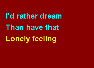 I'd rather dream
Than have that

Lonely feeling