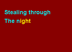 Stealing through
The night