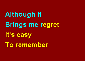 Although it
Brings me regret

It's easy
To remember
