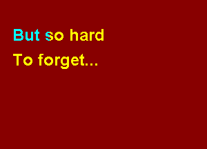 But so hard
To forget...