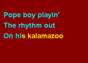 Pope boy playin'
The rhythm out

On his kalamazoo