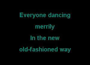 Everyone dancing
merrily

In the new

old-fashioned way