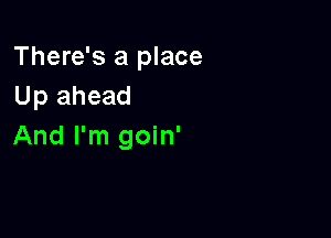 There's a place
Up ahead

And I'm goin'