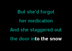 But she'd forgot

her medication

And she staggered out

the door into the snow