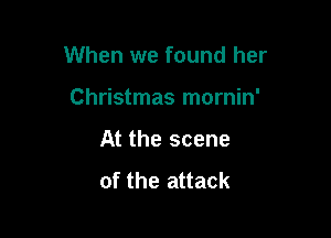When we found her

Christmas mornin'
At the scene
of the attack