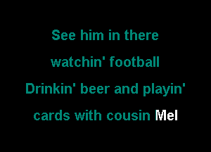 See him in there

watchin' football

Drinkin' beer and playin'

cards with cousin Mel