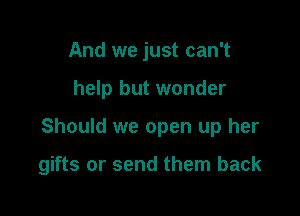 And we just can't
help but wonder

Should we open up her

gifts or send them back