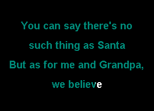 You can say there's no

such thing as Santa

But as for me and Grandpa,

we believe
