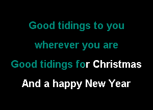 Good tidings to you

wherever you are
Good tidings for Christmas

And a happy New Year