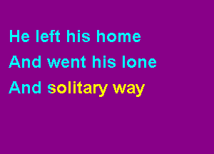 He left his home
And went his lone

And solitary way