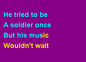 He tried to be
A soldier once

But his music
Wouldn't wait