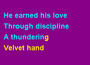 He earned his love
Through discipline

A thundering
Velvet hand