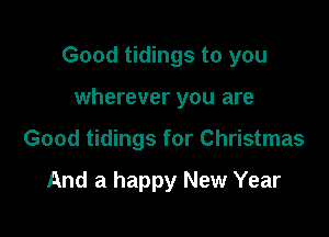 Good tidings to you

wherever you are
Good tidings for Christmas

And a happy New Year