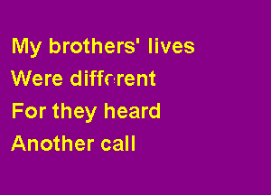 My brothers' lives
Were diffr-rent

For they heard
Another call