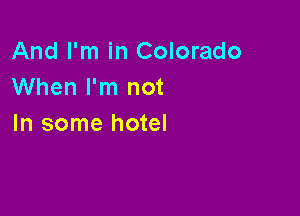 And I'm in Colorado
When I'm not

In some hotel