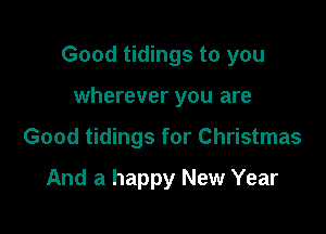 Good tidings to you

wherever you are
Good tidings for Christmas

And a happy New Year