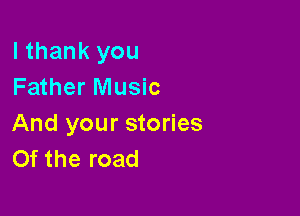 I thank you
Father Music

And your stories
Of the road