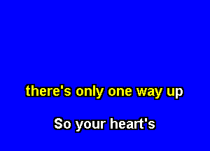 there's only one way up

So your heart's