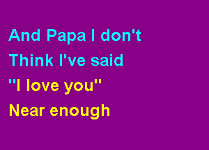 And Papa I don't
Think I've said

I love you
Near enough