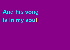 And his song
Is in my soul