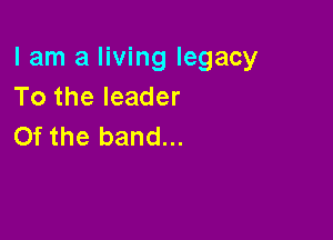 I am a living legacy
To the leader

Of the band...