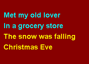 Met my old lover
In a grocery store

The snow was falling
Christmas Eve
