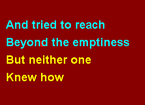 And tried to reach
Beyond the emptiness

But neither one
Knew how