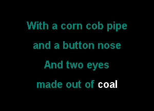 With a corn cob pipe

and a button nose

And two eyes

made out of coal