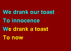 We drank our toast
To innocence

We drank a toast
To now