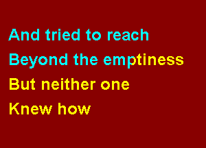 And tried to reach
Beyond the emptiness

But neither one
Knew how