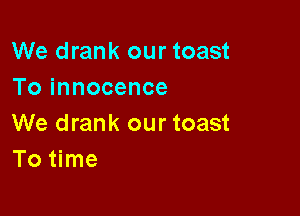 We drank our toast
To innocence

We drank our toast
To time