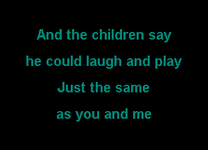 And the children say

he could laugh and play

Just the same

as you and me