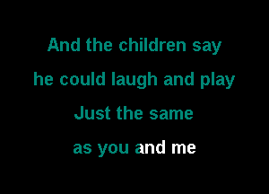 And the children say

he could laugh and play

Just the same

as you and me