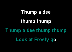 Thump a dee
thump thump

Thump a dee thump thump

Look at Frosty go