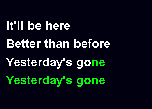 It'll be here
Better than before

Yesterday's gone
Yesterday's gone