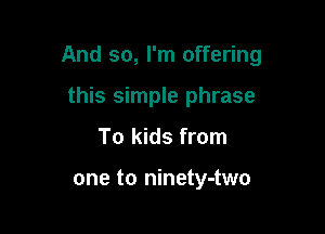 And so, I'm offering

this simple phrase
To kids from

one to ninety-two
