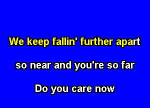 We keep fallin' further apart

so near and you're so far

Do you care now