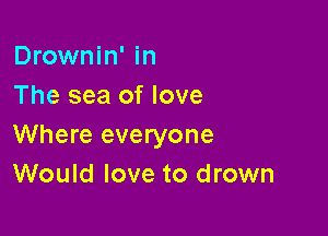 Drownin' in
The sea of love

Where everyone
Would love to drown