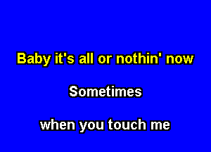 Baby it's all or nothin' now

Sometimes

when you touch me
