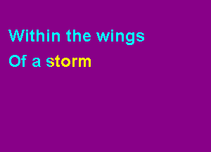 Within the wings
Of a storm