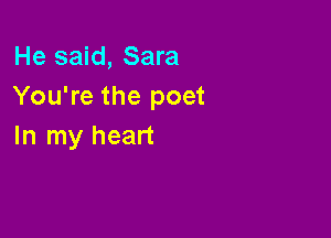 He said, Sara
You're the poet

In my heart