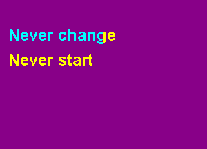 Neverchange
Never start