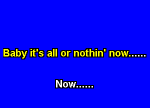 Baby it's all or nothin' now ......

Now ......