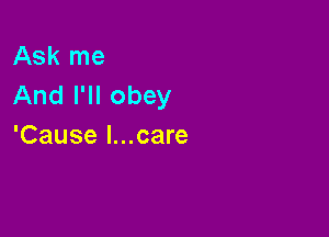 Ask me
And I'll obey

'Cause l...care
