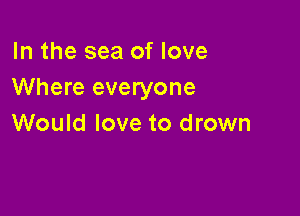 In the sea of love
Where everyone

Would love to drown