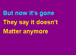 But now it's gone
They say it doesn't

Matter anymore